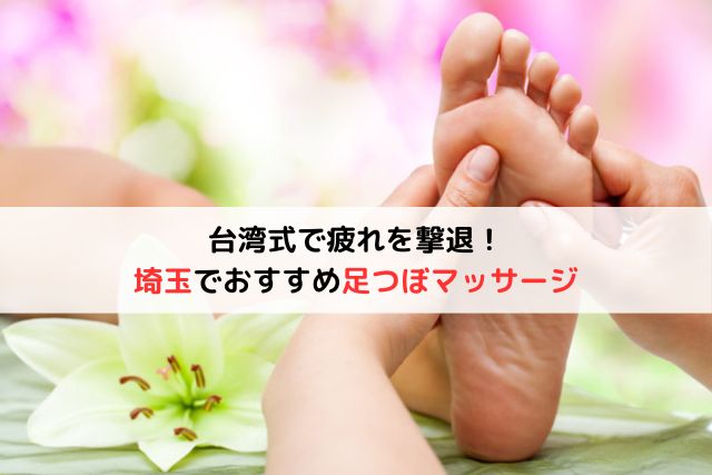 【台湾式で疲れを撃退】埼玉でおすすめ「足つぼマッサージ」12選
