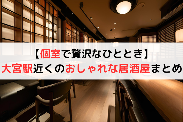 【個室で贅沢なひととき】大宮駅近くのおしゃれな居酒屋10選